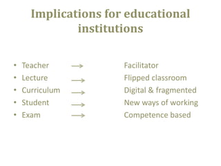 Implications for educational
institutions
•
•
•
•
•

Teacher
Lecture
Curriculum
Student
Exam

Facilitator
Flipped classroom
Digital & fragmented
New ways of working
Competence based

 