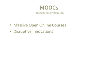 MOOCs
– possibilities or threaths?

• Massive Open Online Courses
• Disruptive innovations

 