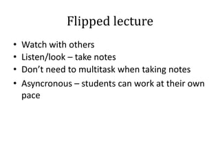 Flipped lecture
•
•
•
•

Watch with others
Listen/look – take notes
Don’t need to multitask when taking notes
Asyncronous – students can work at their own
pace

 