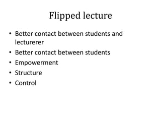 Flipped lecture
• Better contact between students and
lecturerer
• Better contact between students
• Empowerment
• Structure
• Control

 