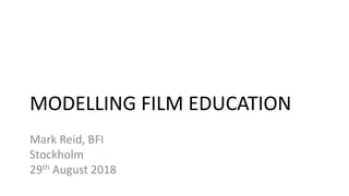 MODELLING FILM EDUCATION
Mark Reid, BFI
Stockholm
29th August 2018
 