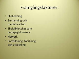 Framgångsfaktorer:
• Skolledning
• Bemanning och
  mediabestånd
• Skolbiblioteket som
  pedagogisk resurs
• Nätverk
• Fortbildning, forskning
  och utveckling
 