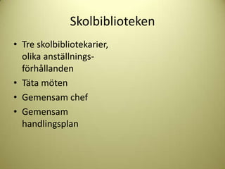 Skolbiblioteken
• Tre skolbibliotekarier,
  olika anställnings-
  förhållanden
• Täta möten
• Gemensam chef
• Gemensam
  handlingsplan
 