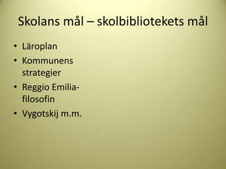 Skolans mål – skolbibliotekets mål
• Läroplan
• Kommunens
  strategier
• Reggio Emilia-
  filosofin
• Vygotskij m.m.
 