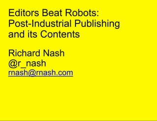 Editors Beat Robots:
Post-Industrial Publishing
and its Contents
Richard Nash
@r_nash
rnash@rnash.com
 