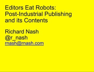Editors Eat Robots:
Post-Industrial Publishing
and its Contents
Richard Nash
@r_nash
rnash@rnash.com
 