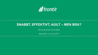 SNABBT, EFFEKTIVT, AGILT – MEN BRA?
Ett seminarium om kvalitet
Stockholm 14 mars 2017
 