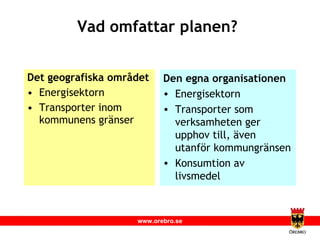 Vad omfattar planen? Det geografiska området Energisektorn Transporter inom kommunens gränser Den egna organisationen Energisektorn Transporter som verksamheten ger upphov till, även utanför kommungränsen Konsumtion av livsmedel 
