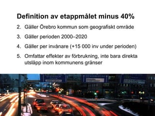 Definition av etappmålet minus 40% Gäller Örebro kommun som geografiskt område Gäller perioden 2000–2020 Gäller per invånare (+15 000 inv under perioden) Omfattar effekter av förbrukning, inte bara direkta utsläpp inom kommunens gränser 