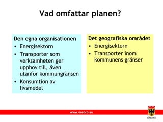 Vad omfattar planen? Det geografiska området Energisektorn Transporter inom kommunens gränser Den egna organisationen Energisektorn Transporter som verksamheten ger upphov till, även utanför kommungränsen Konsumtion av livsmedel 