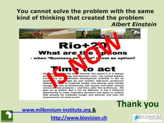 You cannot solve the problem with the same
kind of thinking that created the problem
                                Albert Einstein




 www.millennium-institute.org &
                                     Thank you
           http://www.biovision.ch
 