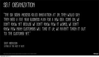@jboogie
self organization
"The Six Sigma process killed innovation at 3M...they would say
they need a five year business ...