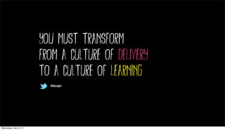 @jboogie
you must transform
from a culture of delivery
to a culture of learning
@jboogie
Wednesday, April 9, 14
 
