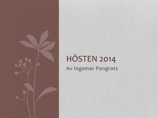 HÖSTEN 
2014 
Av 
Ingemar 
Pongratz 
 