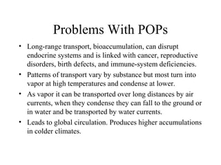 Problems With POPs
• Long-range transport, bioaccumulation, can disrupt
endocrine systems and is linked with cancer, repro...