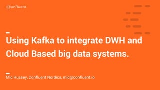 1C O N F I D E N T I A L
Using Kafka to integrate DWH and
Cloud Based big data systems.
Mic Hussey, Confluent Nordics, mic@confluent.io
 