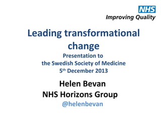 Leading transformational
change
Presentation to
the Swedish Society of Medicine
5th December 2013

Helen Bevan
NHS Horizons Group
@helenbevan

@helenbevan

 