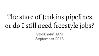 The state of Jenkins pipelines
or do I still need freestyle jobs?
Stockholm JAM
September 2018
 