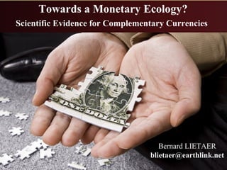 Towards a Monetary Ecology?
Scientific Evidence for Complementary Currencies




                                    Bernard LIETAER
                                 blietaer@earthlink.net
 