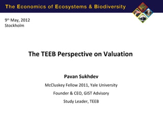 9th May, 2012
Stockholm




            The TEEB Perspective on Valuation


                           Pavan Sukhdev
                 McCluskey Fellow 2011, Yale University
                     Founder & CEO, GIST Advisory
                          Study Leader, TEEB
 