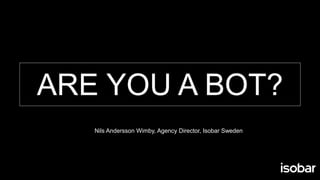 ARE YOU A BOT?
Nils Andersson Wimby, Agency Director, Isobar Sweden
 