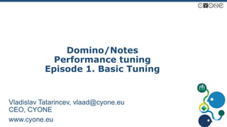 Domino/Notes
Performance tuning
Episode 1. Basic Tuning
Vladislav Tatarincev, vlaad@cyone.eu
CEO, CYONE
www.cyone.eu
 