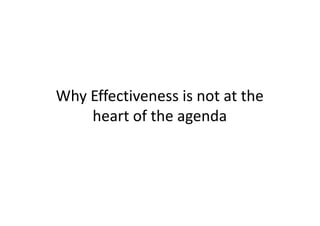 Why Effectiveness is not at the
    heart of the agenda
 