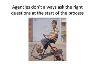 Agencies don’t always ask the right
questions at the start of the process
 