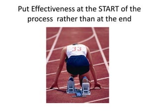 Put Effectiveness at the START of the
  process rather than at the end
 