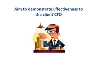 Aim to demonstrate Effectiveness to
          the client CFO
 