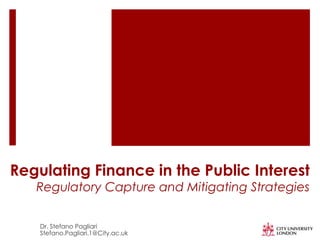 Regulating Finance in the Public Interest
Regulatory Capture and Mitigating Strategies
Dr. Stefano Pagliari
Stefano.Pagliari.1@City.ac.uk
 