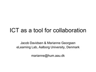ICT as a tool for collaboration

    Jacob Davidsen & Marianne Georgsen
  eLearning Lab, Aalborg University, Denmark

           marianne@hum.aau.dk
 