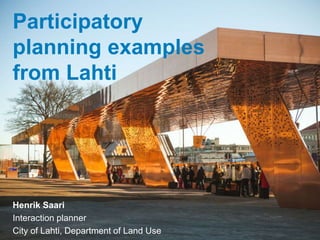 Participatory
planning examples
from Lahti
Henrik Saari
Interaction planner
City of Lahti, Department of Land Use
 