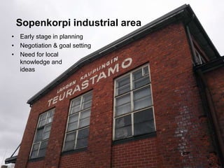 Kuva
• Early stage in planning
• Negotiation & goal setting
• Need for local
knowledge and
ideas
Sopenkorpi industrial area