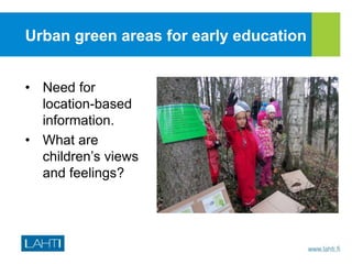 Urban green areas for early education
• Need for
location-based
information.
• What are
children’s views
and feelings?