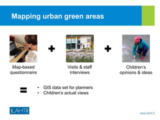 Mapping urban green areas
Map-based
questionnaire
Visits & staff
interviews
Children’s
opinions & ideas
• GIS data set for planners
• Children’s actual views