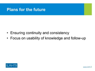 Plans for the future
• Ensuring continuity and consistency
• Focus on usability of knowledge and follow-up