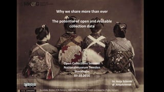 Why we share more than ever
The potential of open and reusable
collection data
Open Collections Seminar
Nationalmuseum Sweden
Stockholm
07.10.2016
Kusakabe, Kimbei, D 96 Dancers, 1880-1890, Museum für Kunst und Gewerbe (Public Domain)
Dr. Antje Schmidt
@_AntjeSchmidt
 