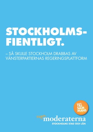 StockholmS-
fientligt.
– Så Skulle Stockholm drabbaS av
vänSterpartiernaS regeringSplattform




                                     FRAMÅT

                                     TILL
                                     SAM
                                     MANS



                    StockholmS Stad och län
 