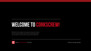 Welcome to corkscrew!
Welcome to the program. Let’s get you set up and ready to
face the next four weeks of your life, including who, what,
why and where, and any other questions you might have.
Come on, let’s get started.Visit www.corkscrew.io for more
 