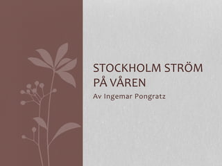 Av	
  Ingemar	
  Pongratz	
  
STOCKHOLM	
  STRÖM	
  
PÅ	
  VÅREN	
  
 