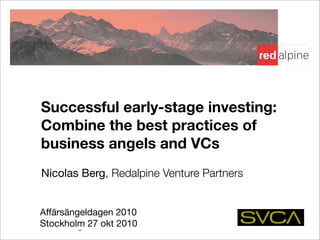 Early-stage ﬁnancing!
Opportunities & traps for angels
co-investing with VC’s!
Nicolas Berg, Redalpine Venture Partners!
7th EBAN Winter University !
Luxembourg – 31. October 2008!
Affärsängeldagen 2010
Stockholm 27 okt 2010
Successful early-stage investing:
Combine the best practices of
business angels and VCs
 