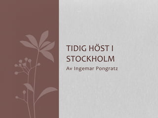 Av	
  Ingemar	
  Pongratz	
  
TIDIG	
  HÖST	
  I	
  
STOCKHOLM	
  
 