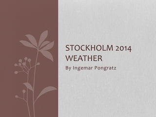 STOCKHOLM 
2014 
WEATHER 
By 
Ingemar 
Pongratz 
 