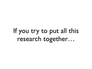 If you try to put all this 
research together… 
 