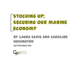 Stocking Up:
Securing our marine
economy
By Laura Eadie and Caroline
Hoisington
September 2011
 
