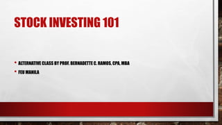 STOCK INVESTING 101
• ALTERNATIVE CLASS BY PROF. BERNADETTE C. RAMOS, CPA, MBA
• FEU MANILA
 