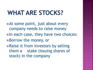 At some point, just about every
company needs to raise money
In each case, they have two choices:
Borrow the money, or
Raise it from investors by selling
them a stake (issuing shares of
stock) in the company
 