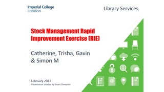 Stock Management Rapid
Improvement Exercise (RIE)
Catherine, Trisha, Gavin
& Simon M
February 2017
Presentation created by Stuart Dempster
Library Services
 