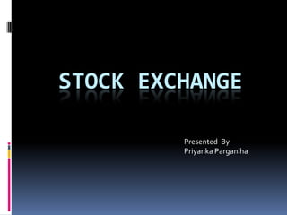 STOCK EXCHANGE                                                                                            Presented  By                                                                                           Priyanka Parganiha 